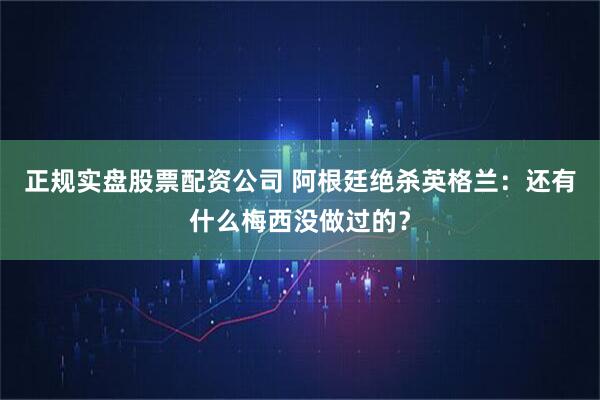正规实盘股票配资公司 阿根廷绝杀英格兰：还有什么梅西没做过的？