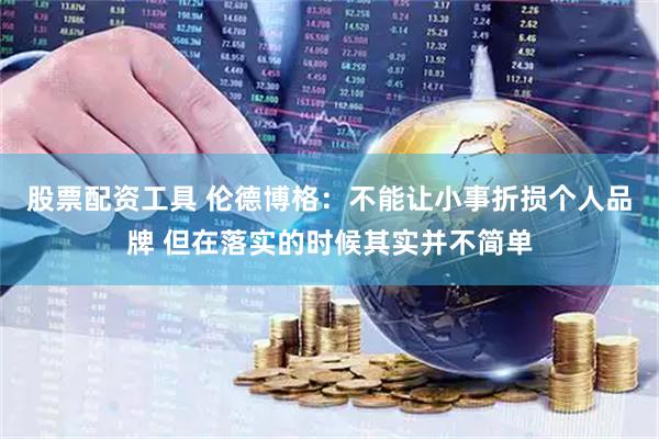 股票配资工具 伦德博格：不能让小事折损个人品牌 但在落实的时候其实并不简单