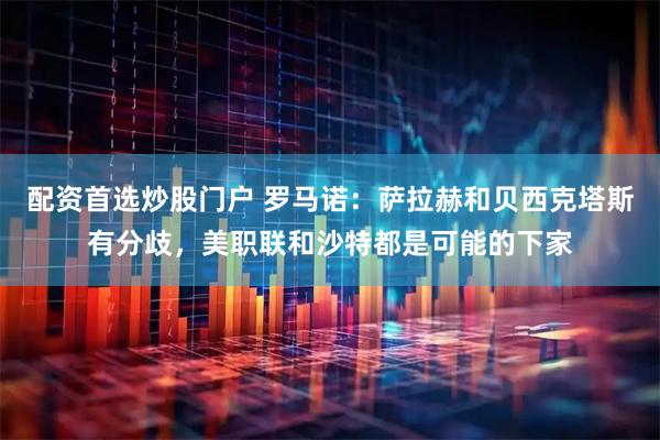 配资首选炒股门户 罗马诺：萨拉赫和贝西克塔斯有分歧，美职联和沙特都是可能的下家