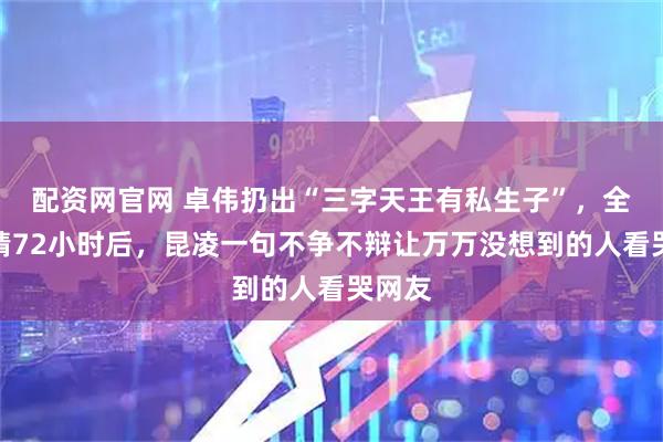 配资网官网 卓伟扔出“三字天王有私生子”，全网狂猜72小时后，昆凌一句不争不辩让万万没想到的人看哭网友