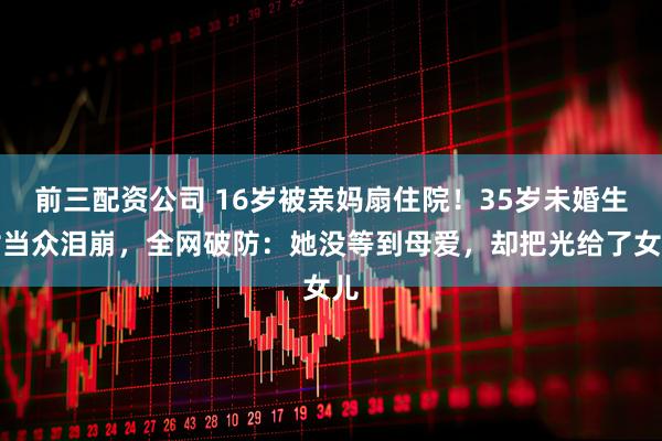 前三配资公司 16岁被亲妈扇住院！35岁未婚生女当众泪崩，全网破防：她没等到母爱，却把光给了女儿