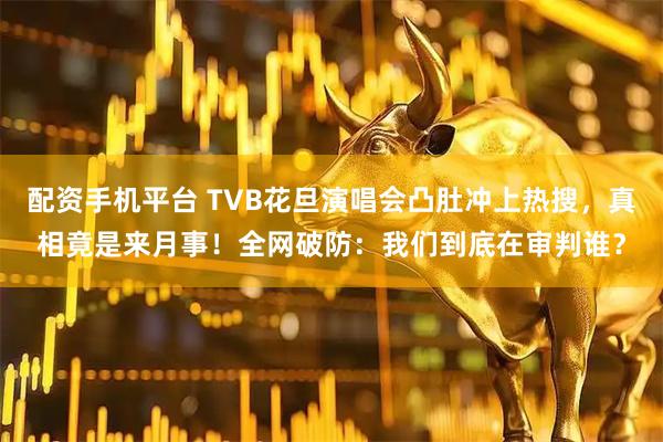 配资手机平台 TVB花旦演唱会凸肚冲上热搜，真相竟是来月事！全网破防：我们到底在审判谁？