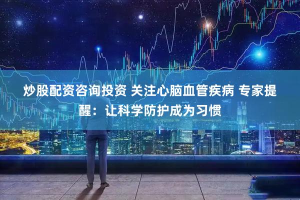 炒股配资咨询投资 关注心脑血管疾病 专家提醒：让科学防护成为习惯
