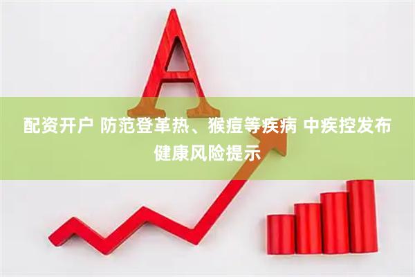 配资开户 防范登革热、猴痘等疾病 中疾控发布健康风险提示