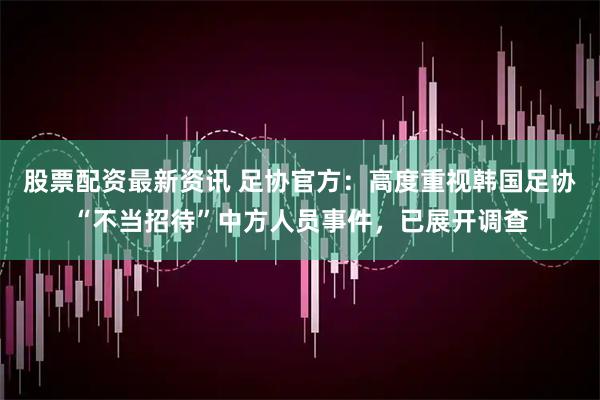 股票配资最新资讯 足协官方：高度重视韩国足协“不当招待”中方人员事件，已展开调查