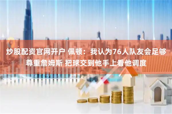 炒股配资官网开户 佩顿：我认为76人队友会足够尊重詹姆斯 把球交到他手上看他调度