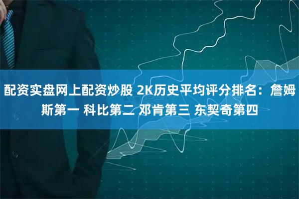 配资实盘网上配资炒股 2K历史平均评分排名：詹姆斯第一 科比第二 邓肯第三 东契奇第四