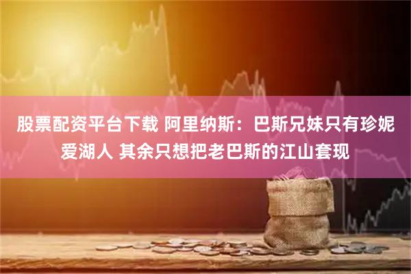 股票配资平台下载 阿里纳斯：巴斯兄妹只有珍妮爱湖人 其余只想把老巴斯的江山套现